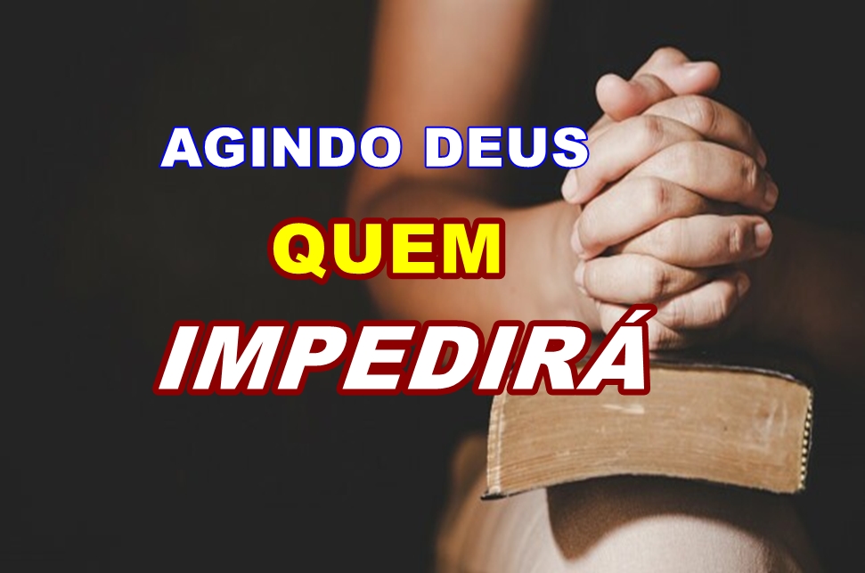 AGINDO DEUS QUEM IMPEDIRÁ?